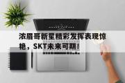九游-浓眉哥新星精彩发挥表现惊艳，SKT未来可期！的简单介绍